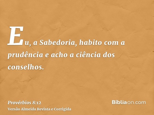 Eu, a Sabedoria, habito com a prudência e acho a ciência dos conselhos.