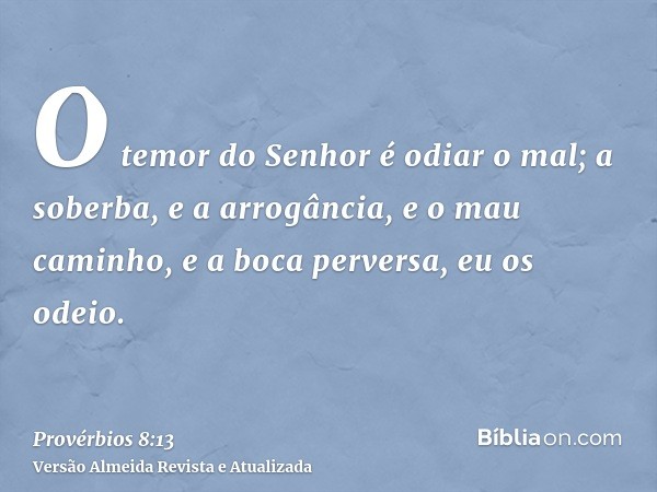 O temor do Senhor é odiar o mal; a soberba, e a arrogância, e o mau caminho, e a boca perversa, eu os odeio.