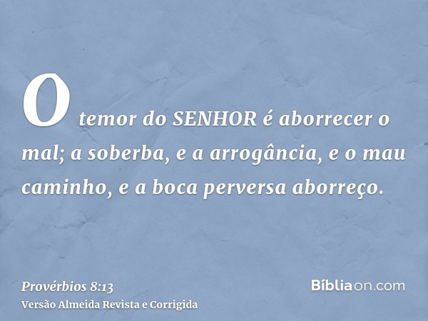 O temor do SENHOR é aborrecer o mal; a soberba, e a arrogância, e o mau caminho, e a boca perversa aborreço.