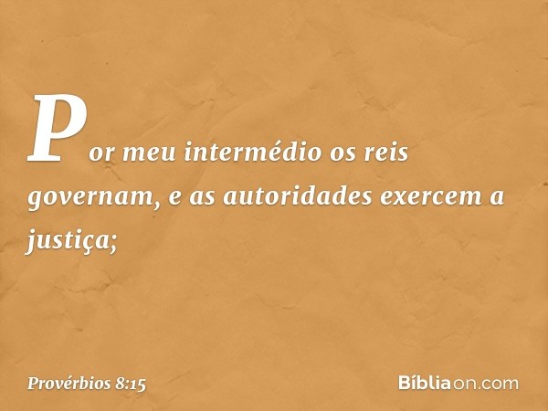 Por meu intermédio os reis governam,
e as autoridades exercem a justiça; -- Provérbios 8:15