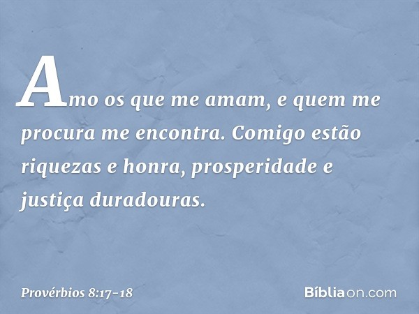 Amo os que me amam,
e quem me procura me encontra. Comigo estão riquezas e honra,
prosperidade e justiça duradouras. -- Provérbios 8:17-18