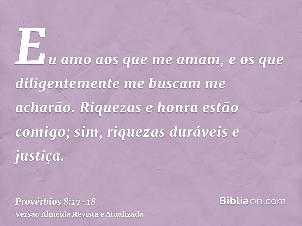 Eu amo aos que me amam, e os que diligentemente me buscam me acharão.Riquezas e honra estão comigo; sim, riquezas duráveis e justiça.