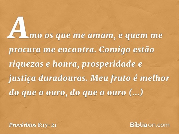 Amo os que me amam,
e quem me procura me encontra. Comigo estão riquezas e honra,
prosperidade e justiça duradouras. Meu fruto é melhor do que o ouro,
do que o 