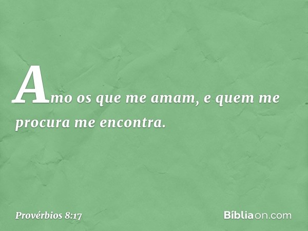 Amo os que me amam,
e quem me procura me encontra. -- Provérbios 8:17