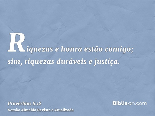 Riquezas e honra estão comigo; sim, riquezas duráveis e justiça.