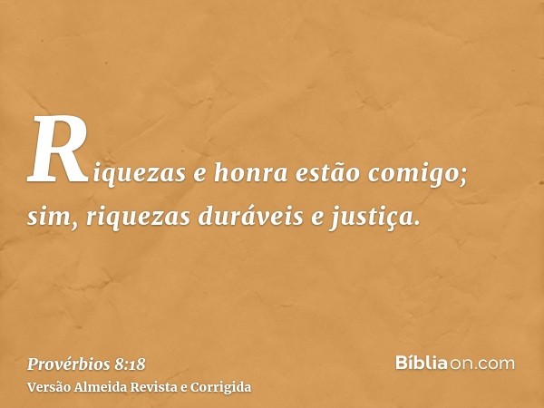 Riquezas e honra estão comigo; sim, riquezas duráveis e justiça.