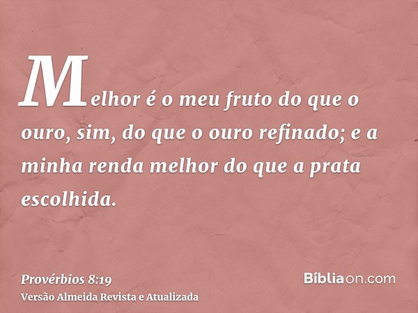 Melhor é o meu fruto do que o ouro, sim, do que o ouro refinado; e a minha renda melhor do que a prata escolhida.