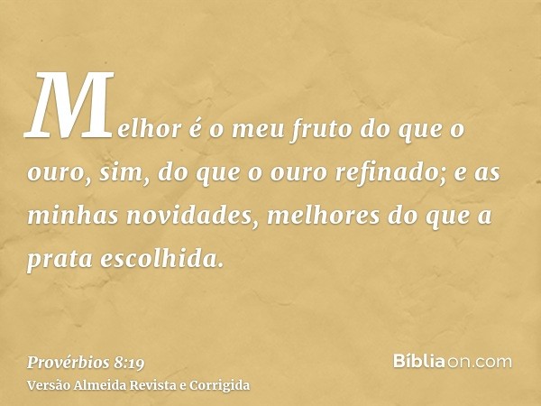 Melhor é o meu fruto do que o ouro, sim, do que o ouro refinado; e as minhas novidades, melhores do que a prata escolhida.