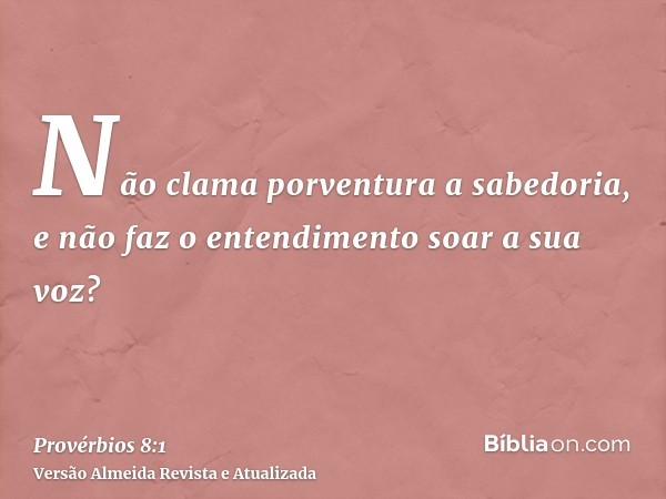 Não clama porventura a sabedoria, e não faz o entendimento soar a sua voz?