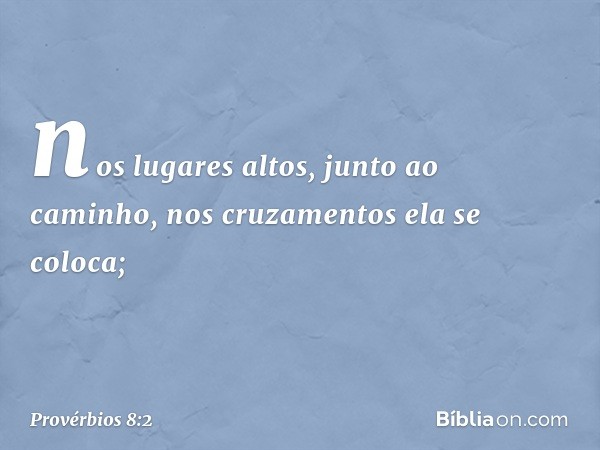 nos lugares altos, junto ao caminho,
nos cruzamentos ela se coloca; -- Provérbios 8:2