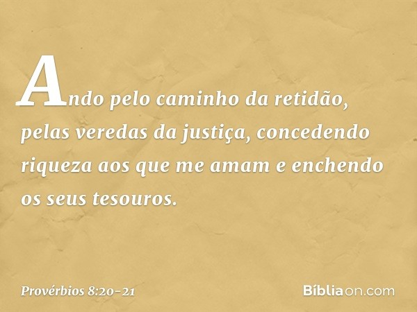 Ando pelo caminho da retidão,
pelas veredas da justiça, concedendo riqueza aos que me amam
e enchendo os seus tesouros. -- Provérbios 8:20-21