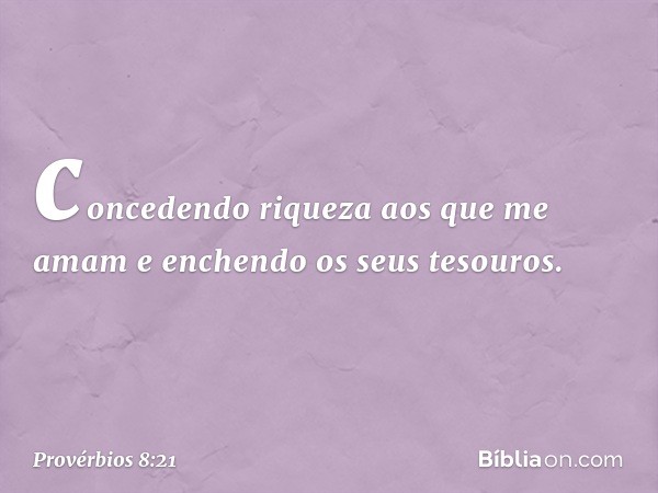 concedendo riqueza aos que me amam
e enchendo os seus tesouros. -- Provérbios 8:21