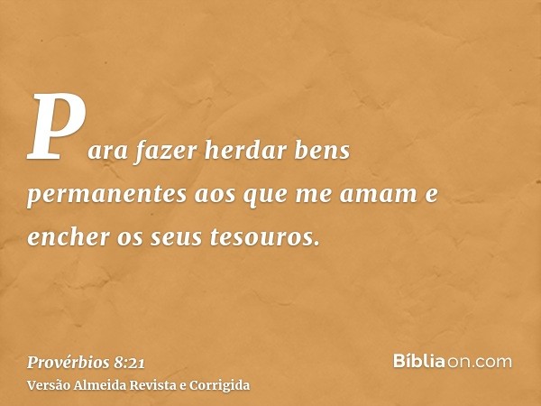 Para fazer herdar bens permanentes aos que me amam e encher os seus tesouros.