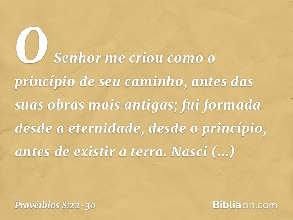 "O Senhor me criou
como o princípio de seu caminho,
antes das suas obras mais antigas; fui formada desde a eternidade,
desde o princípio, antes de existir a ter