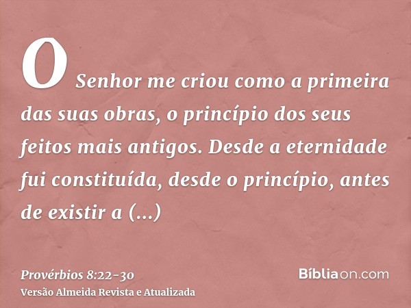 O Senhor me criou como a primeira das suas obras, o princípio dos seus feitos mais antigos.Desde a eternidade fui constituída, desde o princípio, antes de exist