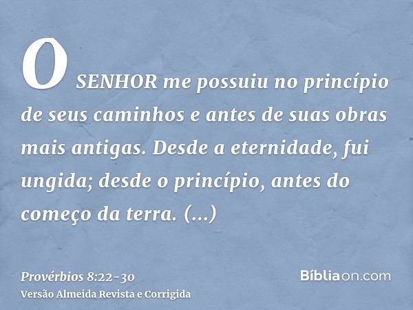 O SENHOR me possuiu no princípio de seus caminhos e antes de suas obras mais antigas.Desde a eternidade, fui ungida; desde o princípio, antes do começo da terra