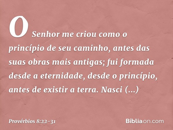 "O Senhor me criou
como o princípio de seu caminho,
antes das suas obras mais antigas; fui formada desde a eternidade,
desde o princípio, antes de existir a ter