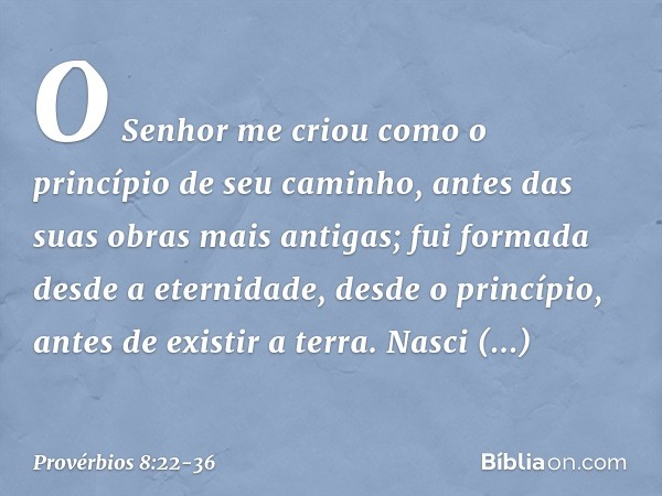 "O Senhor me criou
como o princípio de seu caminho,
antes das suas obras mais antigas; fui formada desde a eternidade,
desde o princípio, antes de existir a ter