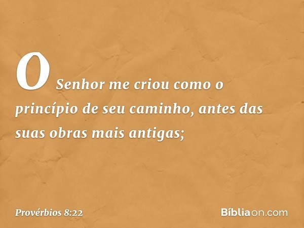 "O Senhor me criou
como o princípio de seu caminho,
antes das suas obras mais antigas; -- Provérbios 8:22