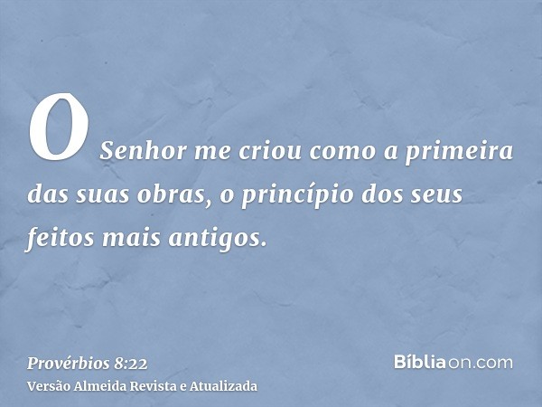 O Senhor me criou como a primeira das suas obras, o princípio dos seus feitos mais antigos.