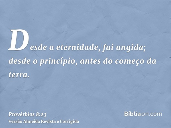 Desde a eternidade, fui ungida; desde o princípio, antes do começo da terra.