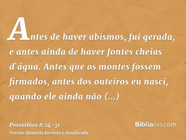 Antes de haver abismos, fui gerada, e antes ainda de haver fontes cheias d`água.Antes que os montes fossem firmados, antes dos outeiros eu nasci,quando ele aind