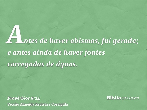 Antes de haver abismos, fui gerada; e antes ainda de haver fontes carregadas de águas.