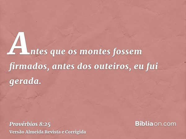Antes que os montes fossem firmados, antes dos outeiros, eu fui gerada.