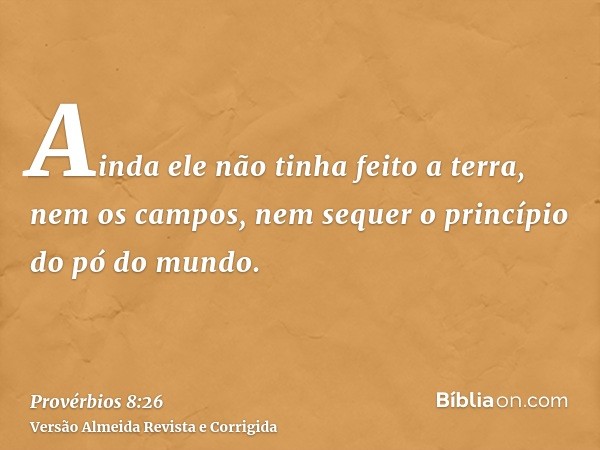 Ainda ele não tinha feito a terra, nem os campos, nem sequer o princípio do pó do mundo.