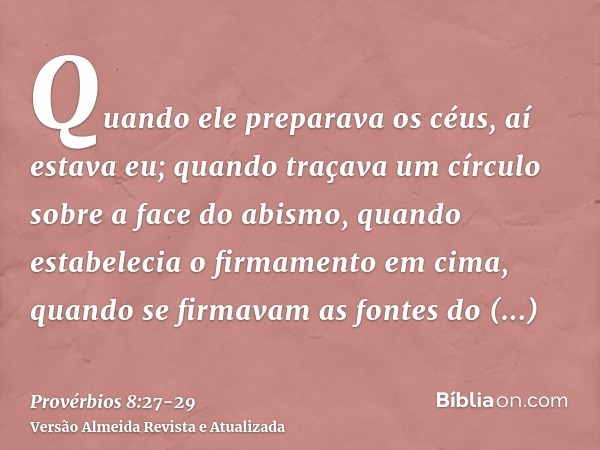 Quando ele preparava os céus, aí estava eu; quando traçava um círculo sobre a face do abismo,quando estabelecia o firmamento em cima, quando se firmavam as font