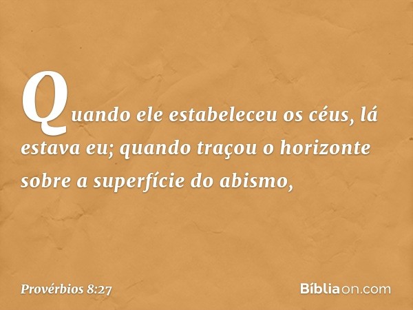 Quando ele estabeleceu os céus,
lá estava eu;
quando traçou o horizonte
sobre a superfície do abismo, -- Provérbios 8:27