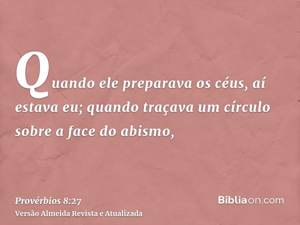 Quando ele preparava os céus, aí estava eu; quando traçava um círculo sobre a face do abismo,