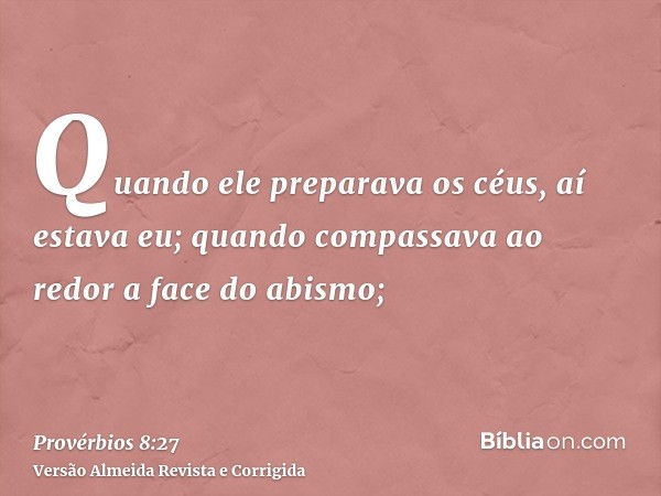 Quando ele preparava os céus, aí estava eu; quando compassava ao redor a face do abismo;
