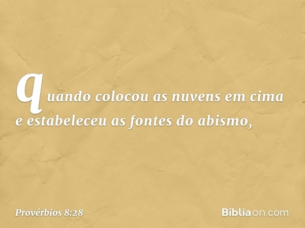 quando colocou as nuvens em cima
e estabeleceu as fontes do abismo, -- Provérbios 8:28