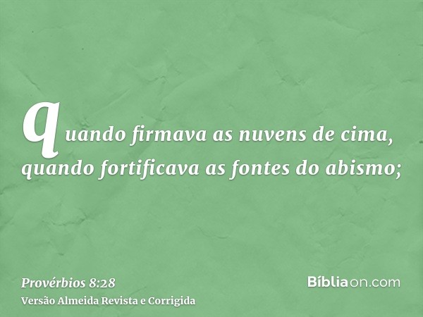 quando firmava as nuvens de cima, quando fortificava as fontes do abismo;