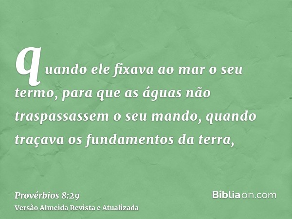 quando ele fixava ao mar o seu termo, para que as águas não traspassassem o seu mando, quando traçava os fundamentos da terra,