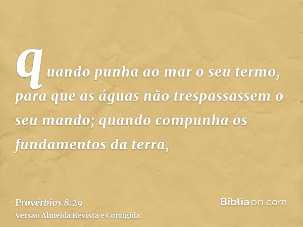 quando punha ao mar o seu termo, para que as águas não trespassassem o seu mando; quando compunha os fundamentos da terra,