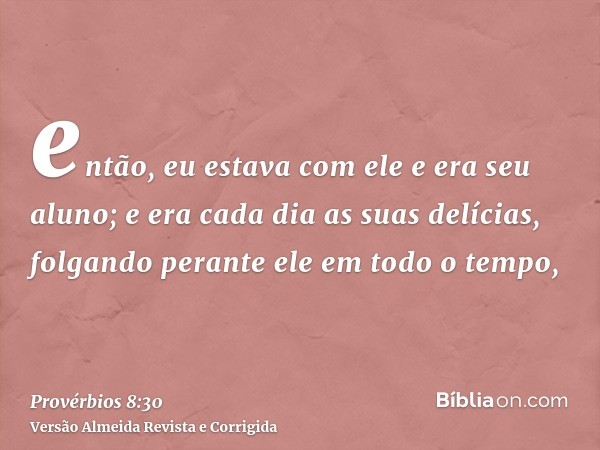 então, eu estava com ele e era seu aluno; e era cada dia as suas delícias, folgando perante ele em todo o tempo,