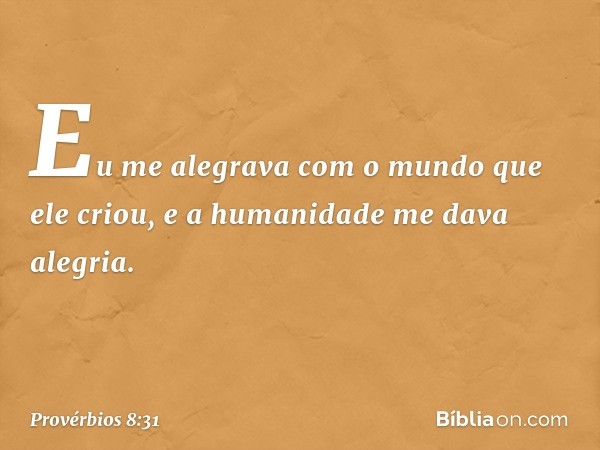 Eu me alegrava com o mundo
que ele criou,
e a humanidade me dava alegria. -- Provérbios 8:31