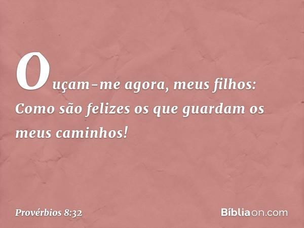 "Ouçam-me agora, meus filhos:
Como são felizes
os que guardam os meus caminhos! -- Provérbios 8:32