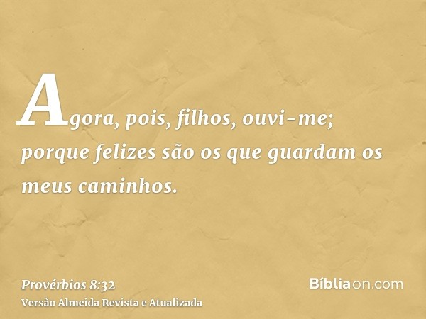 Agora, pois, filhos, ouvi-me; porque felizes são os que guardam os meus caminhos.