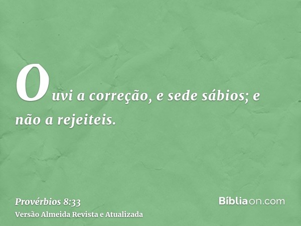 Ouvi a correção, e sede sábios; e não a rejeiteis.