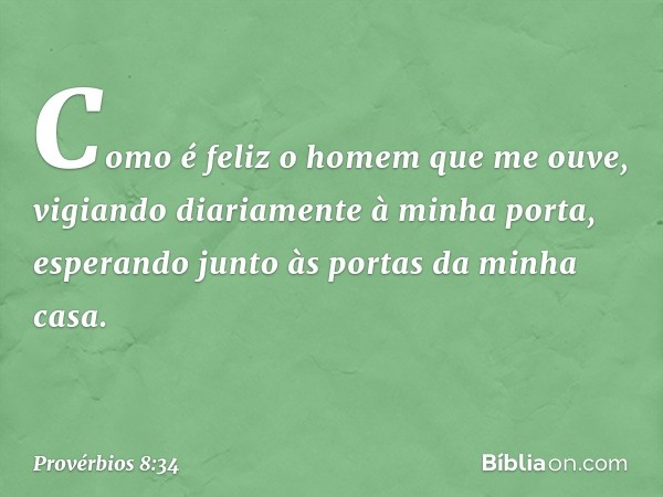 Como é feliz o homem que me ouve,
vigiando diariamente à minha porta,
esperando junto às portas da minha casa. -- Provérbios 8:34