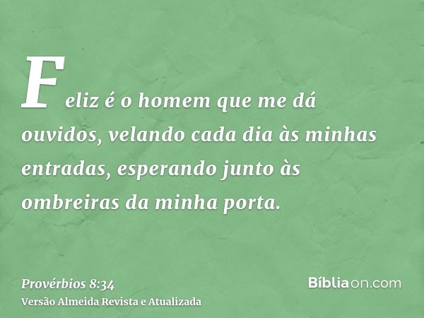 Feliz é o homem que me dá ouvidos, velando cada dia às minhas entradas, esperando junto às ombreiras da minha porta.