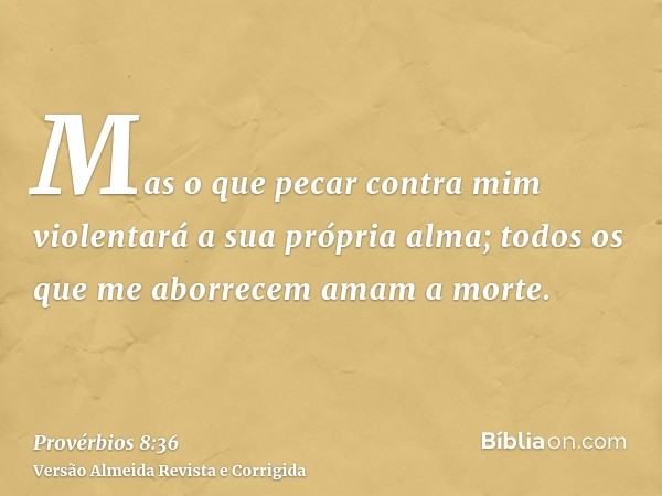 Mas o que pecar contra mim violentará a sua própria alma; todos os que me aborrecem amam a morte.