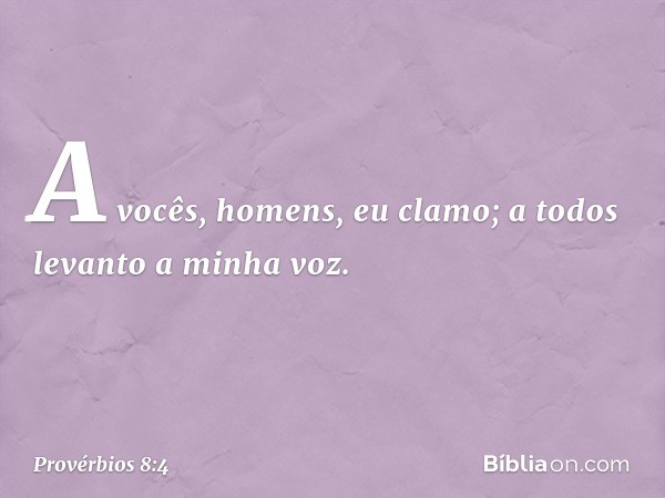 "A vocês, homens, eu clamo;
a todos levanto a minha voz. -- Provérbios 8:4