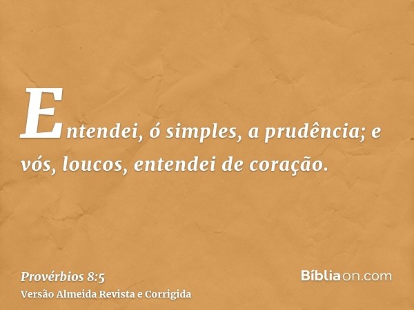 Entendei, ó simples, a prudência; e vós, loucos, entendei de coração.