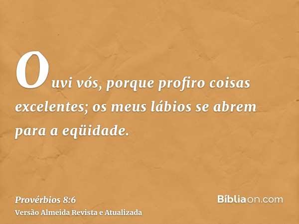 Ouvi vós, porque profiro coisas excelentes; os meus lábios se abrem para a eqüidade.