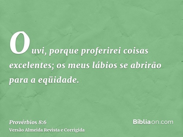 Ouvi, porque proferirei coisas excelentes; os meus lábios se abrirão para a eqüidade.
