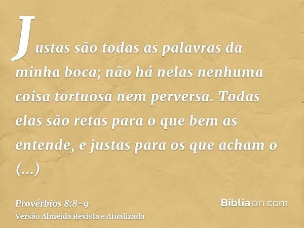 Justas são todas as palavras da minha boca; não há nelas nenhuma coisa tortuosa nem perversa.Todas elas são retas para o que bem as entende, e justas para os qu